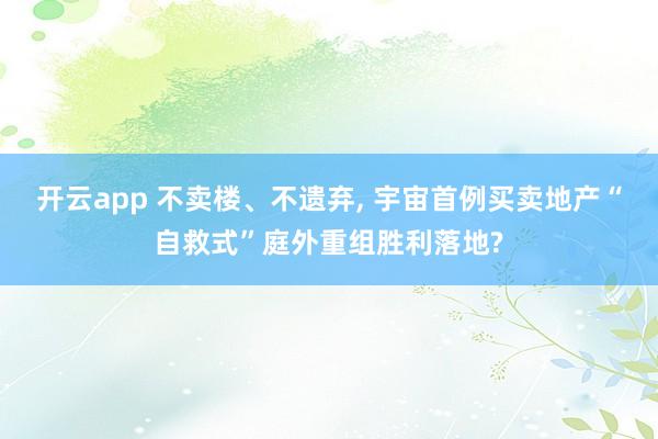 开云app 不卖楼、不遗弃, 宇宙首例买卖地产“自救式”庭外重组胜利落地?