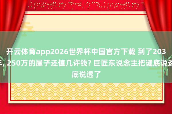 开云体育app2026世界杯中国官方下载 到了2032年, 250万的屋子还值几许钱? 巨匠东说念主把谜底说透了