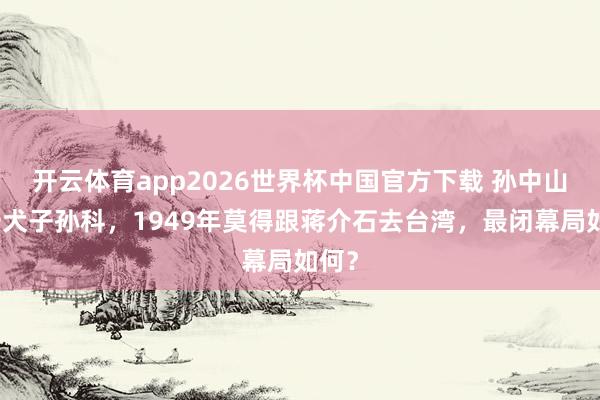 开云体育app2026世界杯中国官方下载 孙中山惟一犬子孙科,1949年莫得跟蒋介石去台湾,最闭幕局如何?