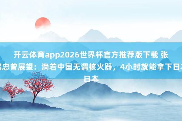 开云体育app2026世界杯官方推荐版下载 张召忠曾展望:淌若中国无谓核火器,4小时就能拿下日本