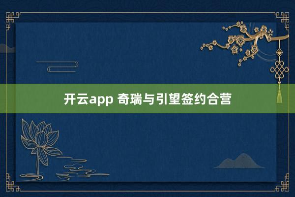 开云app 奇瑞与引望签约合营