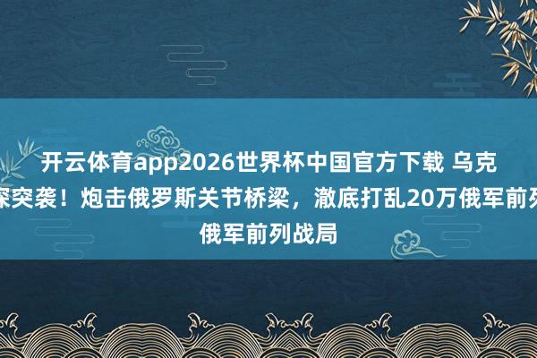 开云体育app2026世界杯中国官方下载 乌克兰夜深突袭!炮击俄罗斯关节桥梁,澈底打乱20万俄军前列战局