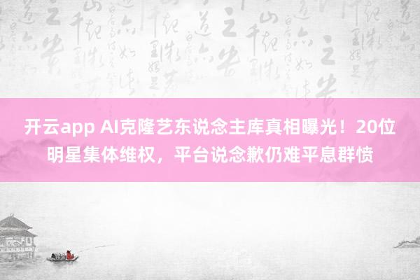 开云app AI克隆艺东说念主库真相曝光!20位明星集体维权,平台说念歉仍难平息群愤