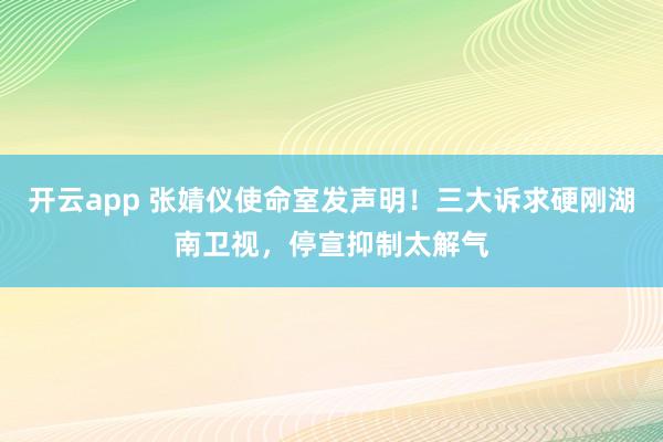 开云app 张婧仪使命室发声明!三大诉求硬刚湖南卫视,停宣抑制太解气