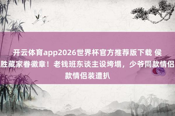 开云体育app2026世界杯官方推荐版下载 侯绿萝战胜藏家眷徽章!老钱班东谈主设垮塌,少爷同款情侣装遭扒