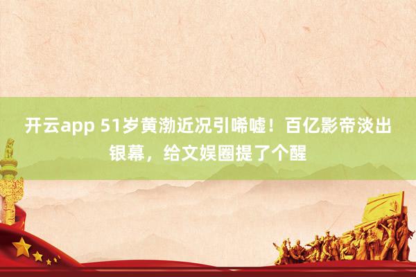 开云app 51岁黄渤近况引唏嘘!百亿影帝淡出银幕,给文娱圈提了个醒