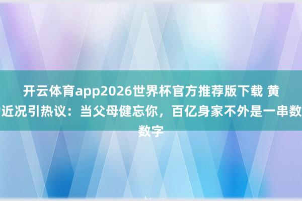 开云体育app2026世界杯官方推荐版下载 黄渤近况引热议:当父母健忘你,百亿身家不外是一串数字
