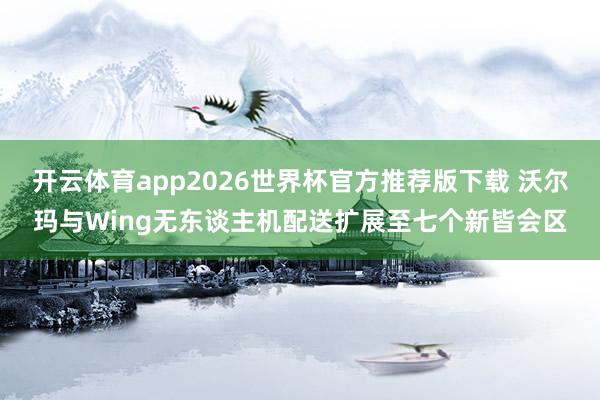 开云体育app2026世界杯官方推荐版下载 沃尔玛与Wing无东谈主机配送扩展至七个新皆会区
