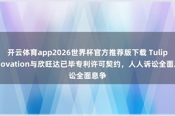 开云体育app2026世界杯官方推荐版下载 Tulip Innovation与欣旺达已毕专利许可契约,人人诉讼全面息争