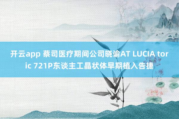开云app 蔡司医疗期间公司晓谕AT LUCIA toric 721P东谈主工晶状体早期植入告捷