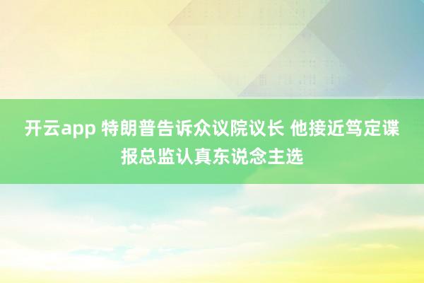 开云app 特朗普告诉众议院议长 他接近笃定谍报总监认真东说念主选
