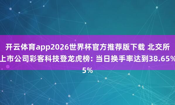 开云体育app2026世界杯官方推荐版下载 北交所上市公司彩客科技登龙虎榜: 当日换手率达到38.65%
