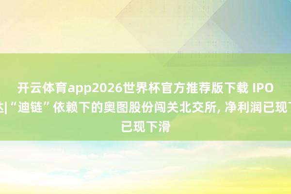 开云体育app2026世界杯官方推荐版下载 IPO雷达|“迪链”依赖下的奥图股份闯关北交所, 净利润已现下滑