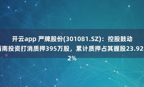 开云app 严牌股份(301081.SZ):控股鼓动西南投资打消质押395万股,累计质押占其握股23.92%