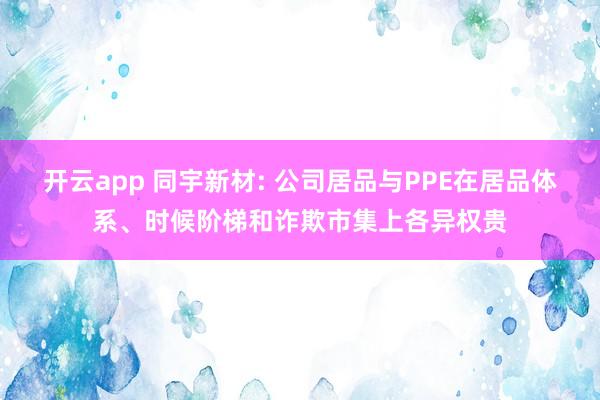 开云app 同宇新材: 公司居品与PPE在居品体系、时候阶梯和诈欺市集上各异权贵