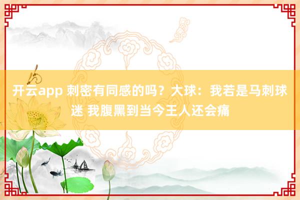 开云app 刺密有同感的吗?大球:我若是马刺球迷 我腹黑到当今王人还会痛