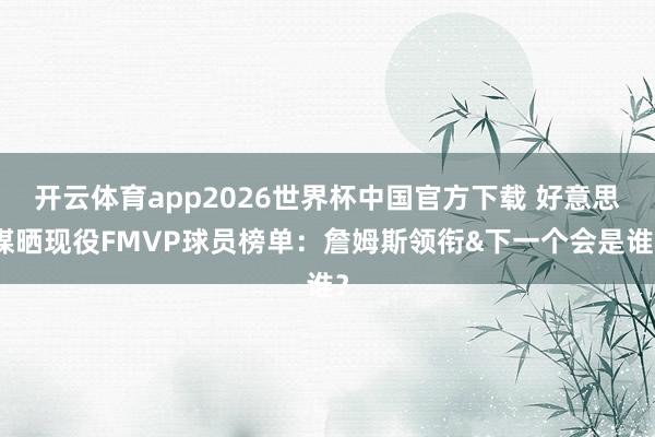 开云体育app2026世界杯中国官方下载 好意思媒晒现役FMVP球员榜单:詹姆斯领衔&下一个会是谁?