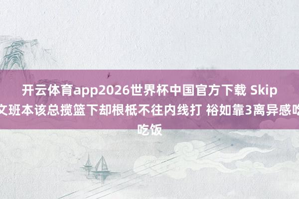 开云体育app2026世界杯中国官方下载 Skip:文班本该总揽篮下却根柢不往内线打 裕如靠3离异感吃饭