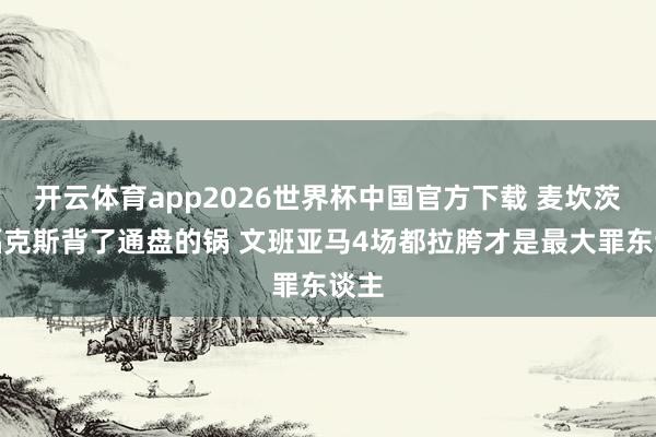 开云体育app2026世界杯中国官方下载 麦坎茨:福克斯背了通盘的锅 文班亚马4场都拉胯才是最大罪东谈主