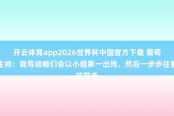 开云体育app2026世界杯中国官方下载 葡萄牙主帅:我笃信咱们会以小组第一出线,然后一步步往前走