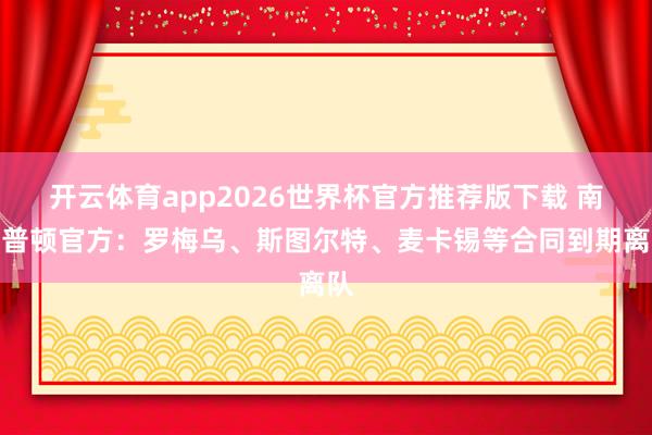开云体育app2026世界杯官方推荐版下载 南安普顿官方:罗梅乌、斯图尔特、麦卡锡等合同到期离队
