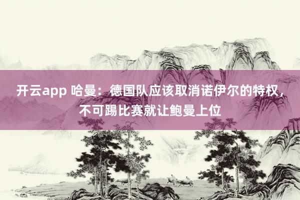 开云app 哈曼:德国队应该取消诺伊尔的特权,不可踢比赛就让鲍曼上位