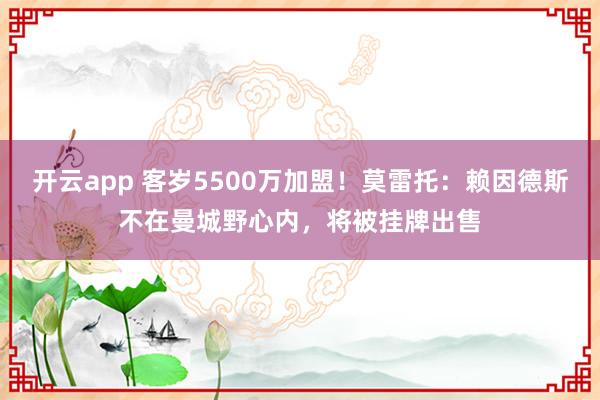 开云app 客岁5500万加盟!莫雷托:赖因德斯不在曼城野心内,将被挂牌出售