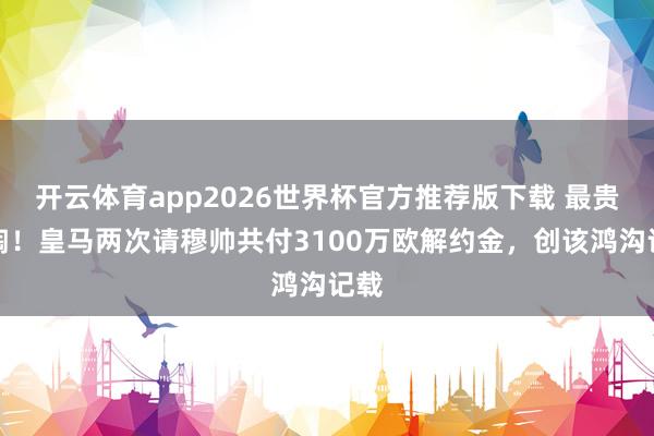 开云体育app2026世界杯官方推荐版下载 最贵熏陶!皇马两次请穆帅共付3100万欧解约金,创该鸿沟记载