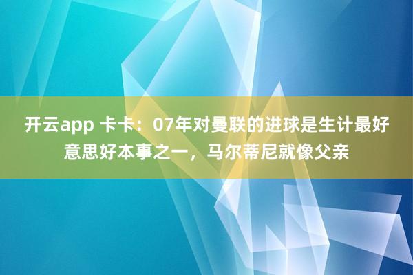 开云app 卡卡:07年对曼联的进球是生计最好意思好本事之一,马尔蒂尼就像父亲
