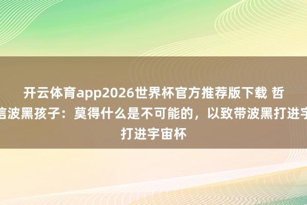 开云体育app2026世界杯官方推荐版下载 哲科致信波黑孩子：莫得什么是不可能的，以致带波黑打进宇宙杯