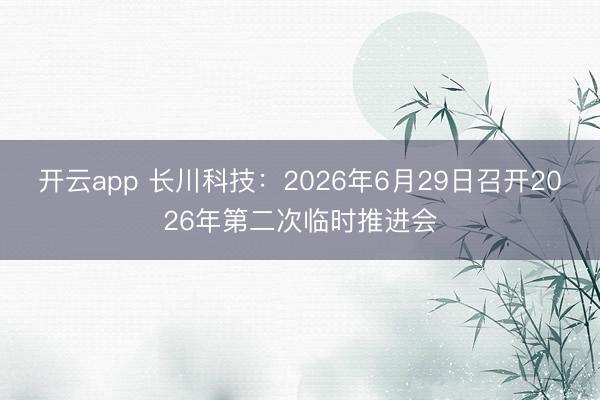开云app 长川科技:2026年6月29日召开2026年第二次临时推进会