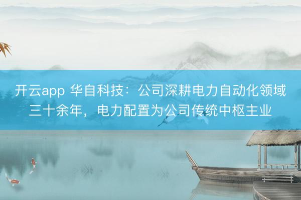 开云app 华自科技:公司深耕电力自动化领域三十余年,电力配置为公司传统中枢主业