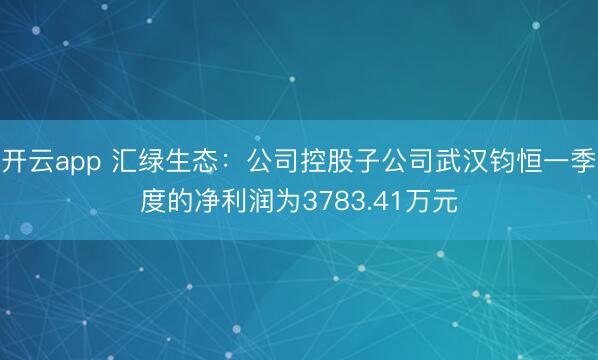 开云app 汇绿生态:公司控股子公司武汉钧恒一季度的净利润为3783.41万元