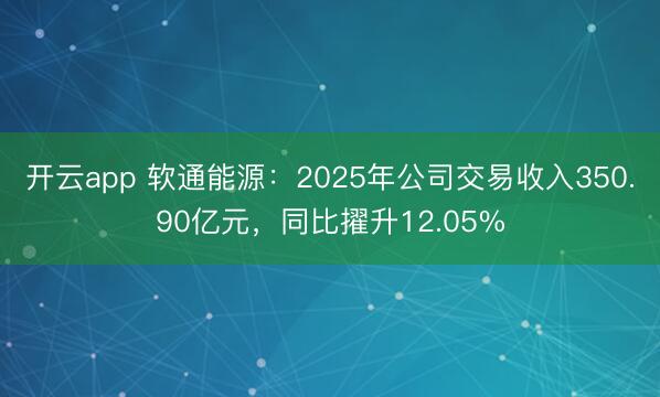 开云app 软通能源:2025年公司交易收入350.90亿元,同比擢升12.05%