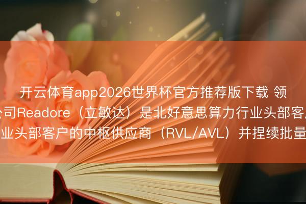 开云体育app2026世界杯官方推荐版下载 领益智造:公司控股子公司Readore(立敏达)是北好意思算力行业头部客户的中枢供应商(RVL/AVL)并捏续批量请托液冷干系居品
