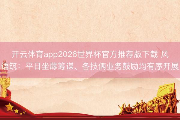 开云体育app2026世界杯官方推荐版下载 风语筑:平日坐蓐筹谋、各技俩业务鼓励均有序开展