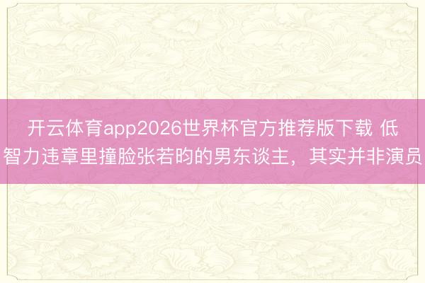 开云体育app2026世界杯官方推荐版下载 低智力违章里撞脸张若昀的男东谈主，其实并非演员