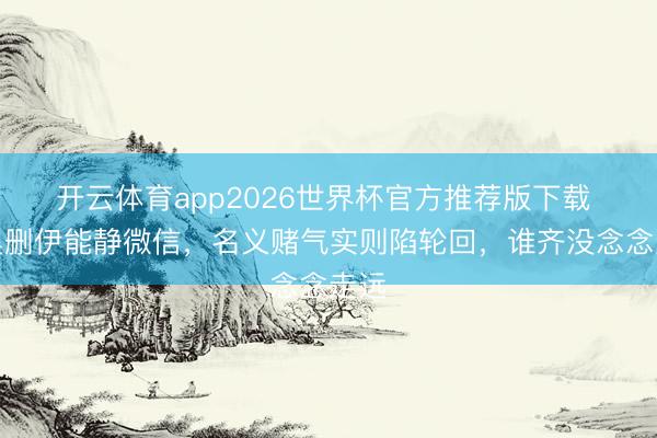 开云体育app2026世界杯官方推荐版下载 秦昊删伊能静微信,名义赌气实则陷轮回,谁齐没念念走远
