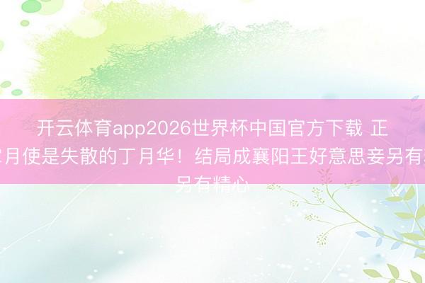 开云体育app2026世界杯中国官方下载 正本掌月使是失散的丁月华!结局成襄阳王好意思妾另有精心