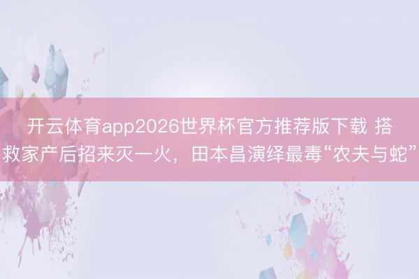 开云体育app2026世界杯官方推荐版下载 搭救家产后招来灭一火,田本昌演绎最毒“农夫与蛇”