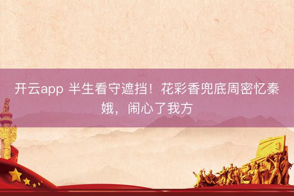开云app 半生看守遮挡!花彩香兜底周密忆秦娥,闹心了我方