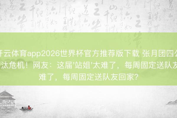 开云体育app2026世界杯官方推荐版下载 张月团四公再陷淘汰危机!网友:这届'站姐'太难了,每周固定送队友回家?