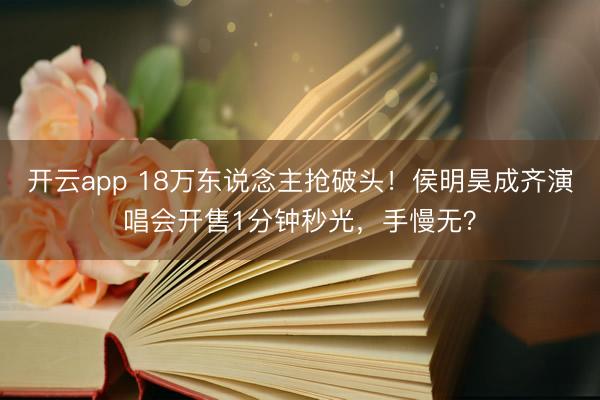 开云app 18万东说念主抢破头!侯明昊成齐演唱会开售1分钟秒光,手慢无?