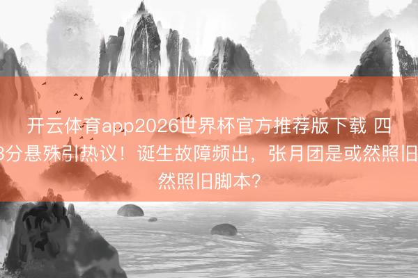 开云体育app2026世界杯官方推荐版下载 四公103分悬殊引热议!诞生故障频出,张月团是或然照旧脚本?