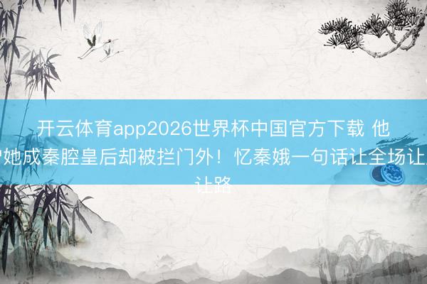 开云体育app2026世界杯中国官方下载 他护她成秦腔皇后却被拦门外!忆秦娥一句话让全场让路