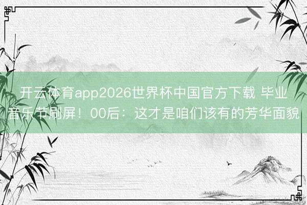 开云体育app2026世界杯中国官方下载 毕业音乐节刷屏!00后:这才是咱们该有的芳华面貌