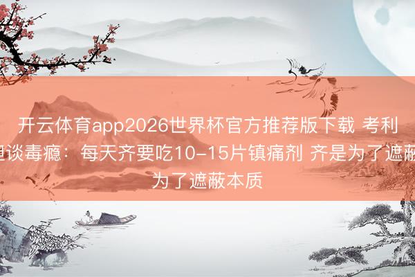 开云体育app2026世界杯官方推荐版下载 考利-斯坦谈毒瘾:每天齐要吃10-15片镇痛剂 齐是为了遮蔽本质