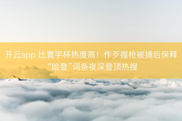 开云app 比寰宇杯热度高!作歹握枪被捕后保释 “哈登”词条夜深登顶热搜