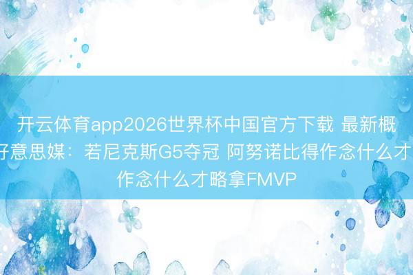 开云体育app2026世界杯中国官方下载 最新概率33%!好意思媒:若尼克斯G5夺冠 阿努诺比得作念什么才略拿FMVP