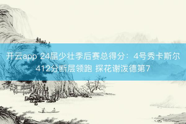 开云app 24届少壮季后赛总得分:4号秀卡斯尔412分断层领跑 探花谢泼德第7